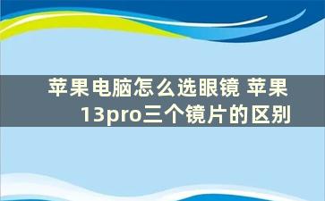 苹果电脑怎么选眼镜 苹果13pro三个镜片的区别